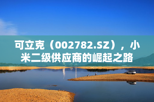 可立克（002782.SZ），小米二级供应商的崛起之路