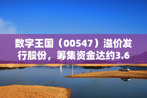 数字王国（00547）溢价发行股份，筹集资金达约3.6亿港元