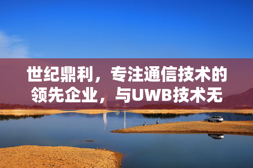 世纪鼎利，专注通信技术的领先企业，与UWB技术无关