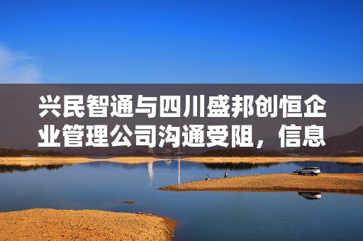 兴民智通与四川盛邦创恒企业管理公司沟通受阻，信息披露的困境与思考