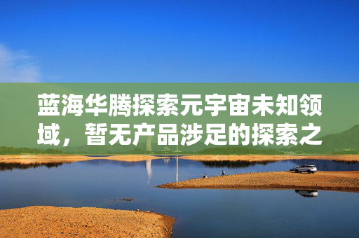 蓝海华腾探索元宇宙未知领域，暂无产品涉足的探索之旅