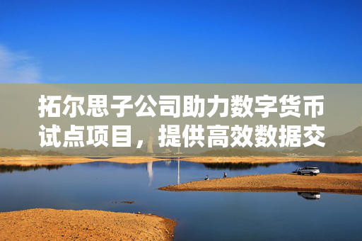 拓尔思子公司助力数字货币试点项目，提供高效数据交换产品