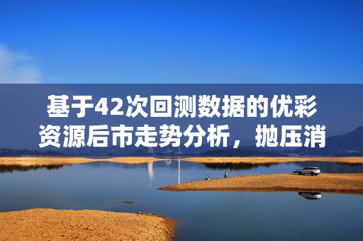 基于42次回测数据的优彩资源后市走势分析，抛压消退，缩量上涨的行情展望