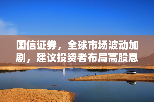 国信证券，全球市场波动加剧，建议投资者布局高股息标的以应对风险
