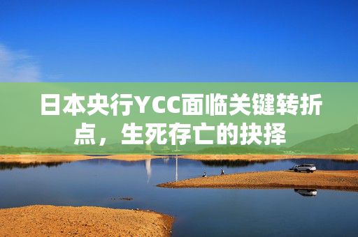 日本央行YCC面临关键转折点，生死存亡的抉择