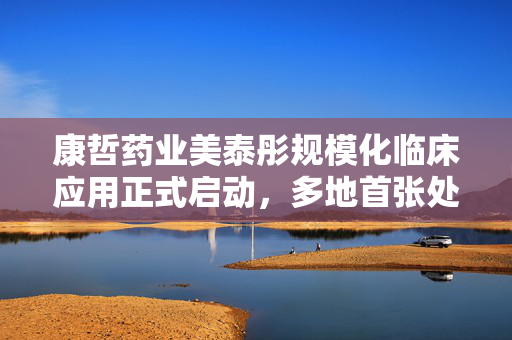 康哲药业美泰彤规模化临床应用正式启动，多地首张处方已落地