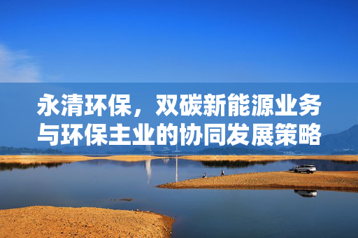 永清环保，双碳新能源业务与环保主业的协同发展策略