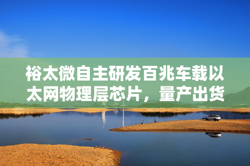 裕太微自主研发百兆车载以太网物理层芯片，量产出货，积极拓展汽车市场