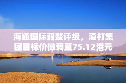 海通国际调整评级，渣打集团目标价微调至75.12港元，维持跑赢大市