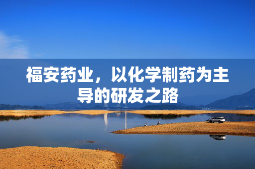 福安药业，以化学制药为主导的研发之路