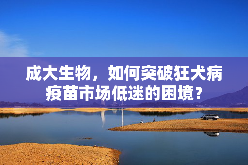 成大生物，如何突破狂犬病疫苗市场低迷的困境？