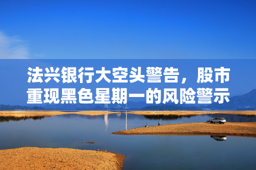 法兴银行大空头警告，股市重现黑色星期一的风险警示