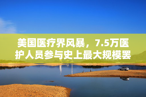 美国医疗界风暴，7.5万医护人员参与史上最大规模罢工，奥巴马昔日榜样集团陷入困境