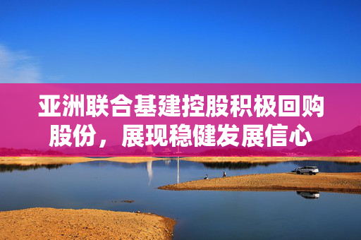 亚洲联合基建控股积极回购股份，展现稳健发展信心