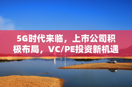 5G时代来临，上市公司积极布局，VC/PE投资新机遇展望