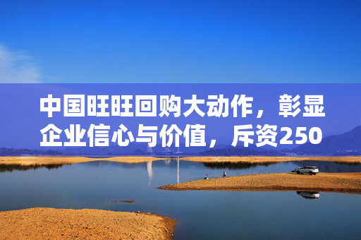 中国旺旺回购大动作，彰显企业信心与价值，斥资250.44万港元回购49.5万股
