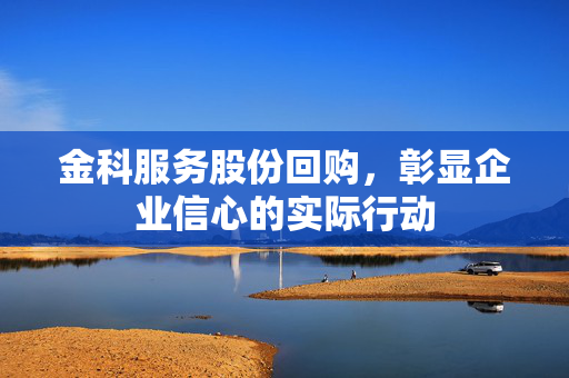 金科服务股份回购，彰显企业信心的实际行动