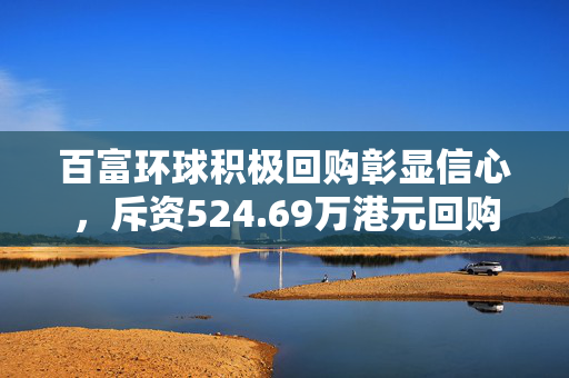 百富环球积极回购彰显信心，斥资524.69万港元回购95.5万股的决策分析