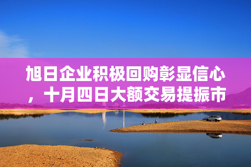旭日企业积极回购彰显信心，十月四日大额交易提振市场信心