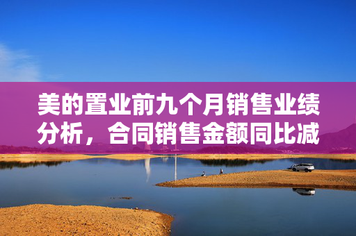 美的置业前九个月销售业绩分析，合同销售金额同比减少约10.56%至532.5亿元