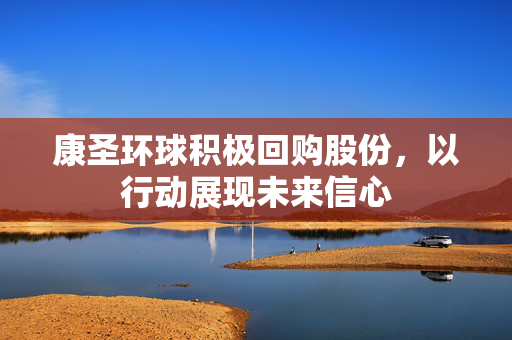 康圣环球积极回购股份，以行动展现未来信心