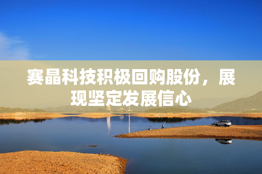 赛晶科技积极回购股份，展现坚定发展信心