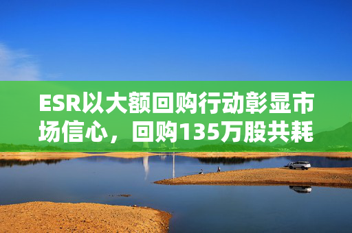 ESR以大额回购行动彰显市场信心，回购135万股共耗资1421.66万港元