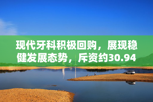 现代牙科积极回购，展现稳健发展态势，斥资约30.94万港元回购10万股