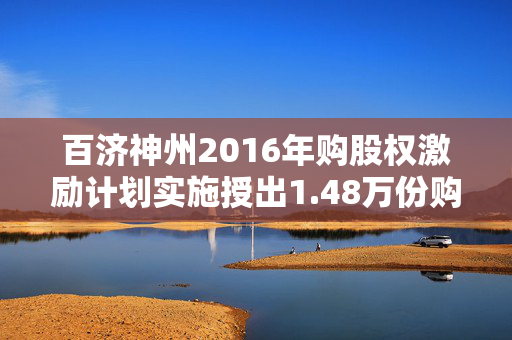 百济神州2016年购股权激励计划实施授出1.48万份购股权
