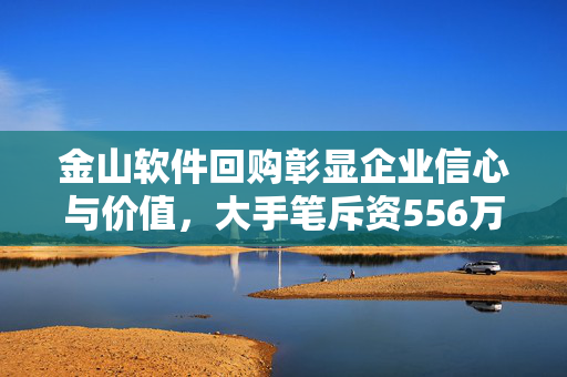 金山软件回购彰显企业信心与价值，大手笔斥资556万港元回购20万股