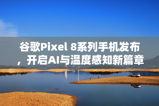 谷歌Pixel 8系列手机发布，开启AI与温度感知新篇章，引领科技潮流