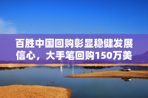 百胜中国回购彰显稳健发展信心，大手笔回购150万美元股份以提振市场信心