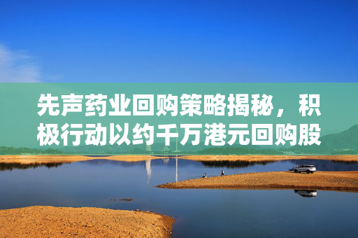先声药业回购策略揭秘，积极行动以约千万港元回购股份的背后考量
