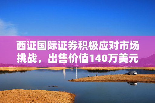 西证国际证券积极应对市场挑战，出售价值140万美元的YUNINV票据以增强竞争力