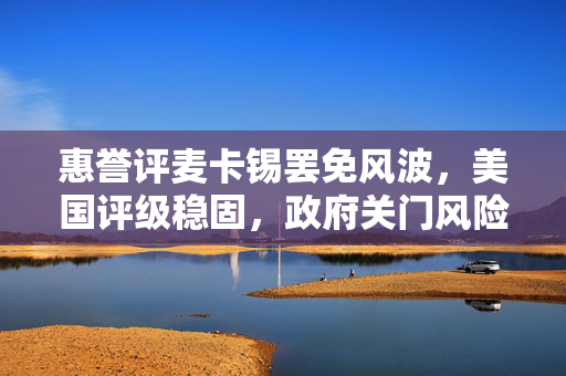 惠誉评麦卡锡罢免风波，美国评级稳固，政府关门风险隐现