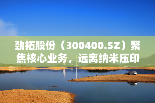 劲拓股份（300400.SZ）聚焦核心业务，远离纳米压印设备领域