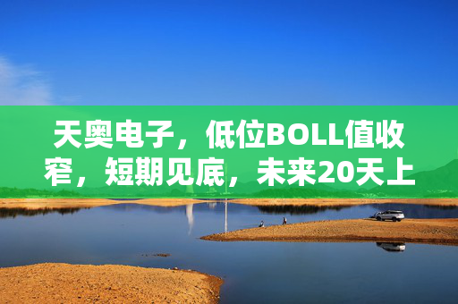 天奥电子，低位BOLL值收窄，短期见底，未来20天上涨概率大揭秘