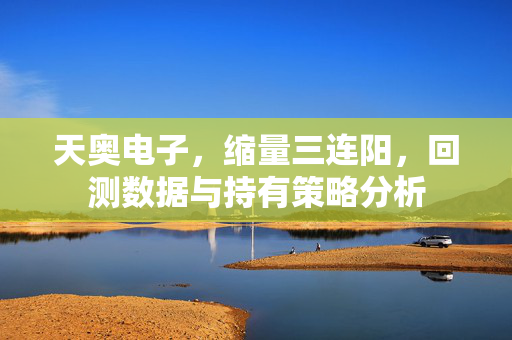 天奥电子，缩量三连阳，回测数据与持有策略分析