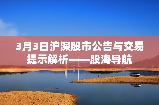 3月3日沪深股市公告与交易提示解析——股海导航
