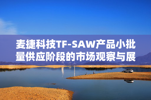 麦捷科技TF-SAW产品小批量供应阶段的市场观察与展望