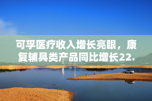 可孚医疗收入增长亮眼，康复辅具类产品同比增长22.54%