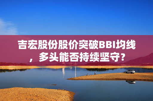 吉宏股份股价突破BBI均线，多头能否持续坚守？