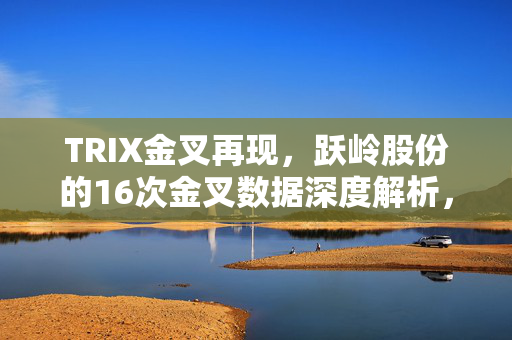 TRIX金叉再现，跃岭股份的16次金叉数据深度解析，或现最佳买入良机