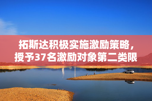拓斯达积极实施激励策略，授予37名激励对象第二类限制性股票319.29万股