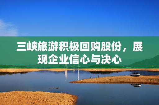 三峡旅游积极回购股份，展现企业信心与决心