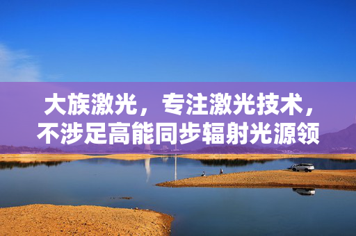 大族激光，专注激光技术，不涉足高能同步辐射光源领域