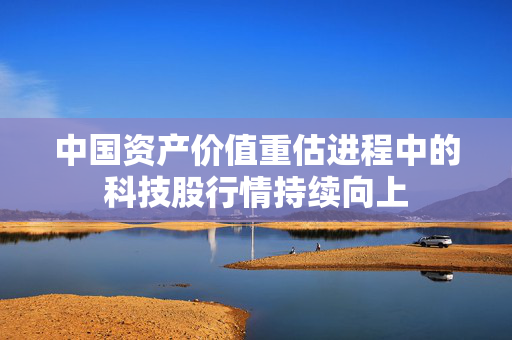 中国资产价值重估进程中的科技股行情持续向上