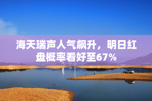 海天瑞声人气飙升，明日红盘概率看好至67%