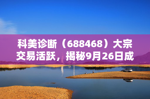 科美诊断（688468）大宗交易活跃，揭秘9月26日成交均价