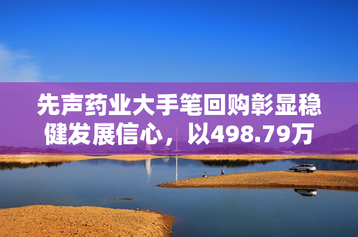 先声药业大手笔回购彰显稳健发展信心，以498.79万港元回购78.2万股的决策分析